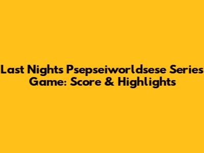 Last Night's Psepseiworldsese Series Game: Score & Highlights