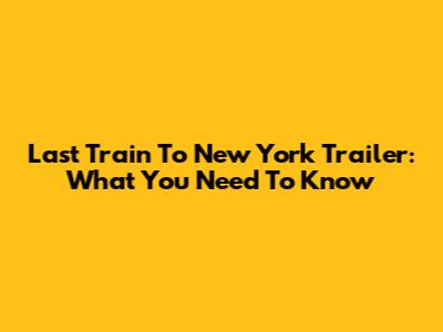 Last Train To New York Trailer: What You Need To Know