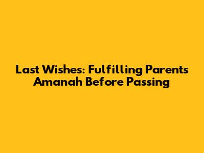 Last Wishes: Fulfilling Parents' Amanah Before Passing