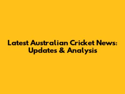 Latest Australian Cricket News: Updates & Analysis