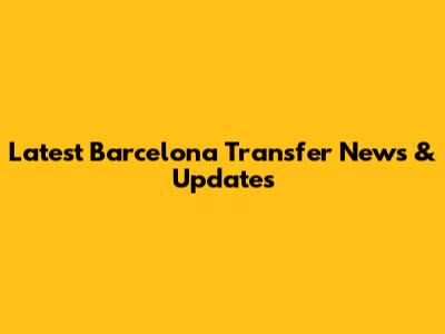 Latest Barcelona Transfer News & Updates