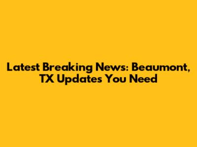 Latest Breaking News: Beaumont, TX Updates You Need