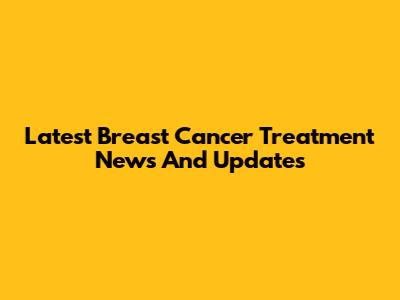 Latest Breast Cancer Treatment News And Updates