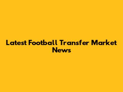 Latest Football Transfer Market News