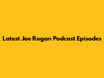 Latest Joe Rogan Podcast Episodes