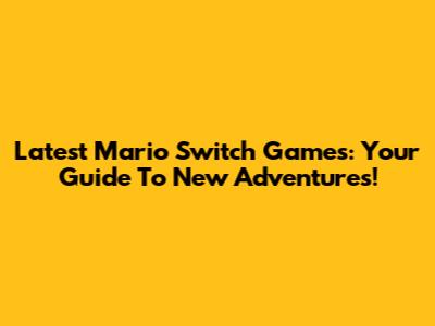 Latest Mario Switch Games: Your Guide To New Adventures!