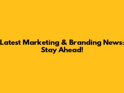 Latest Marketing & Branding News: Stay Ahead!