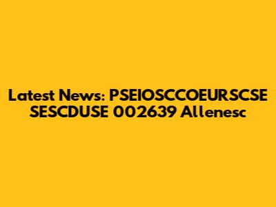 Latest News: PSEIOSCCOEURSCSE SESCDUSE 002639 Allenesc