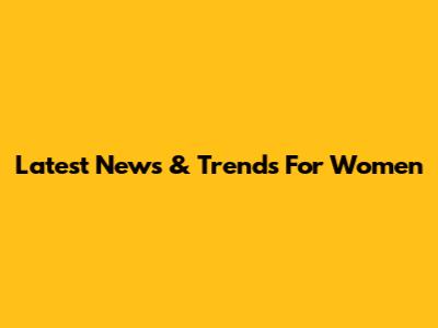 Latest News & Trends For Women