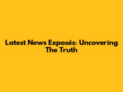 Latest News Exposés: Uncovering The Truth