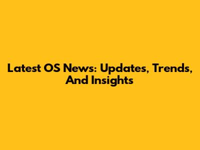 Latest OS News: Updates, Trends, And Insights