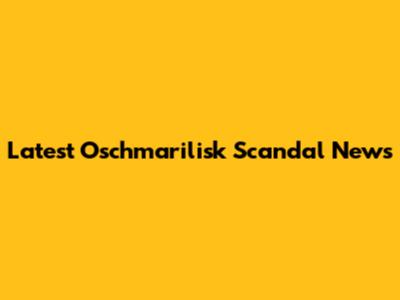 Latest Oschmarilisk Scandal News