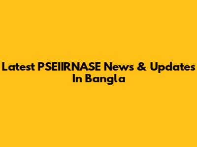 Latest PSEIIRNASE News & Updates In Bangla