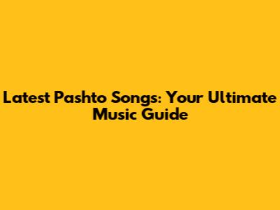 Latest Pashto Songs: Your Ultimate Music Guide