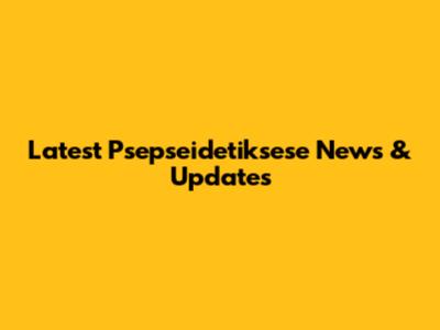 Latest Psepseidetiksese News & Updates