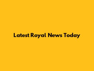 Latest Royal News Today