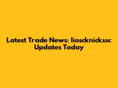 Latest Trade News: Iioscknickssc Updates Today
