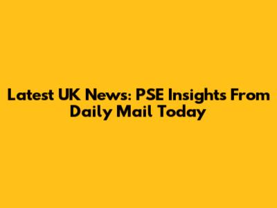 Latest UK News: PSE Insights From Daily Mail Today