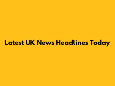 Latest UK News Headlines Today