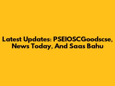 Latest Updates: PSEIOSCGoodscse, News Today, And Saas Bahu