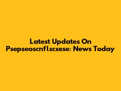 Latest Updates On Psepseoscnflscsese: News Today