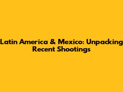 Latin America & Mexico: Unpacking Recent Shootings