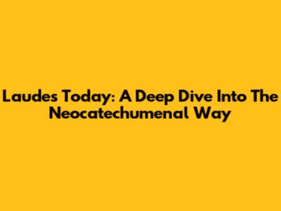 Laudes Today: A Deep Dive Into The Neocatechumenal Way