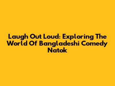 Laugh Out Loud: Exploring The World Of Bangladeshi Comedy Natok