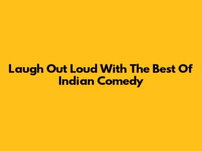 Laugh Out Loud With The Best Of Indian Comedy