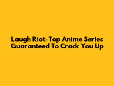 Laugh Riot: Top Anime Series Guaranteed To Crack You Up