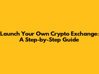 Launch Your Own Crypto Exchange: A Step-by-Step Guide