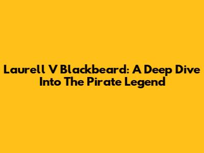 Laurell V Blackbeard: A Deep Dive Into The Pirate Legend