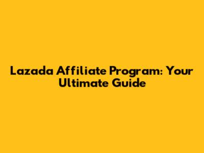 Lazada Affiliate Program: Your Ultimate Guide