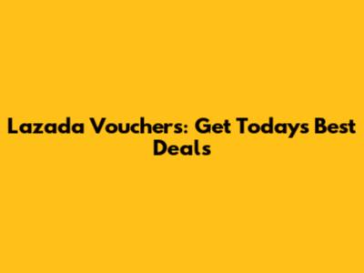 Lazada Vouchers: Get Today's Best Deals