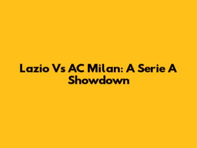 Lazio Vs AC Milan: A Serie A Showdown
