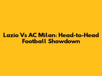 Lazio Vs AC Milan: Head-to-Head Football Showdown