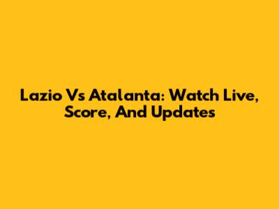 Lazio Vs Atalanta: Watch Live, Score, And Updates