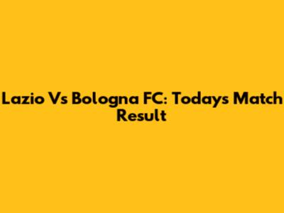 Lazio Vs Bologna FC: Today's Match Result