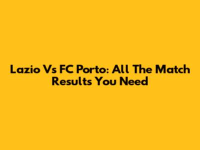 Lazio Vs FC Porto: All The Match Results You Need