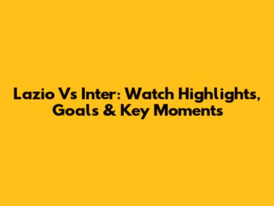 Lazio Vs Inter: Watch Highlights, Goals & Key Moments