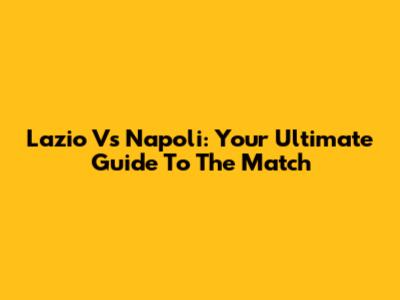 Lazio Vs Napoli: Your Ultimate Guide To The Match
