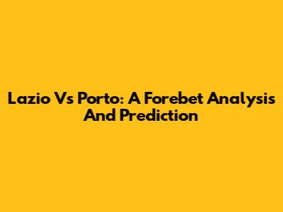 Lazio Vs Porto: A Forebet Analysis And Prediction