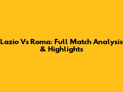 Lazio Vs Roma: Full Match Analysis & Highlights