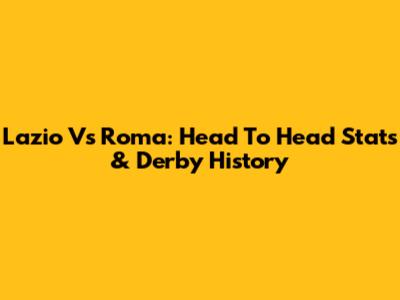 Lazio Vs Roma: Head To Head Stats & Derby History