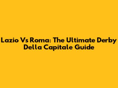Lazio Vs Roma: The Ultimate Derby Della Capitale Guide