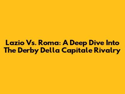 Lazio Vs. Roma: A Deep Dive Into The Derby Della Capitale Rivalry