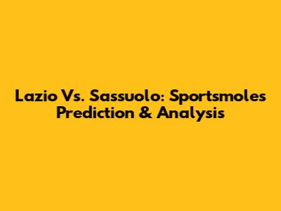 Lazio Vs. Sassuolo: Sportsmole's Prediction & Analysis