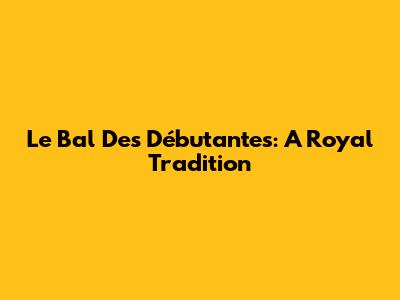 Le Bal Des Débutantes: A Royal Tradition