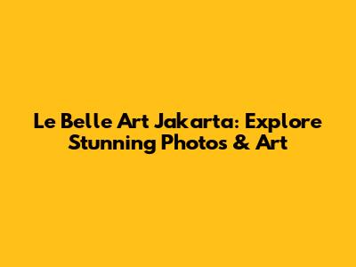 Le Belle Art Jakarta: Explore Stunning Photos & Art