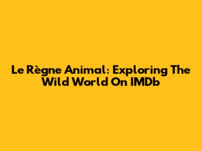 Le Règne Animal: Exploring The Wild World On IMDb